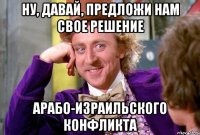 Ну, давай, предложи нам свое решение арабо-израильского конфликта