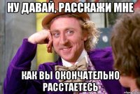 ну давай, расскажи мне как вы окончательно расстаетесь