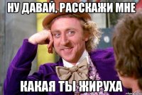 Ну давай, расскажи мне Какая ты жируха