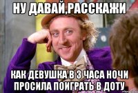 Ну давай,расскажи Как девушка в 3 часа ночи просила поиграть в доту