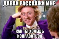 Давай расскажи мне, как ты хочешь исправиться