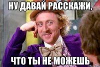 ну давай расскажи, что ты не можешь