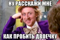 Ну расскажи мне как пробить двоечку