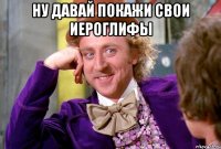 Ну давай покажи свои иероглифы 