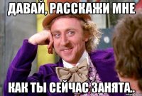 Давай, расскажи мне как ты сейчас занята..
