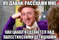 ну давай, расскажи мне как Цахал издевается над палестинскими детишками
