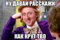 Ну давай расскажи как крут тво