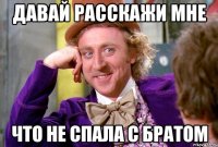 ДАВАЙ РАССКАЖИ МНЕ ЧТО НЕ СПАЛА С БРАТОМ
