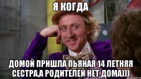 я когда домой пришла пьяная 14 летняя сестра,а родителей нет дома)))