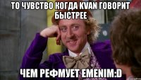 То чувство когда KVAN говорит быстрее Чем рефмует EMENIM:D