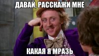 давай, расскажи мне какая я мразь
