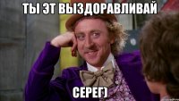 Ты эт выздоравливай Серег)