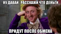 Ну давай , расскажи что деньги придут после обмена