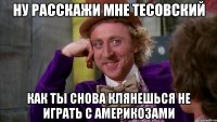 ну расскажи мне тесовский как ты снова клянешься не играть с америкозами
