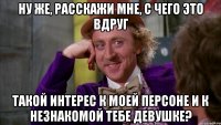 Ну же, расскажи мне, с чего это вдруг такой интерес к моей персоне и к незнакомой тебе девушке?
