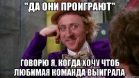 "Да они проиграют" говорю я, когда хочу чтоб любимая команда выиграла