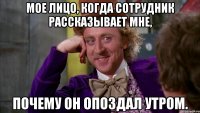Мое лицо, когда сотрудник рассказывает мне, почему он опоздал утром.
