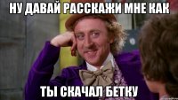 ну давай расскажи мне как ты скачал бетку