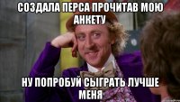 Создала перса прочитав мою анкету Ну попробуй сыграть лучше меня