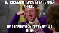 Ты создала перса на базе моей анкеты Ну попробуй сыграть лучше меня