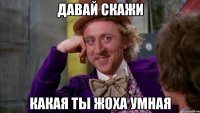 Давай скажи Какая ты Жоха умная