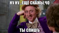 НУ НУ...ЕЩЁ СКАЖЫ,ЧО ТЫ СПИШЪ