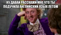 ну давай расскажи мне что ты подучила английский язык летом 