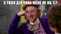 а твоя дівчина мене не вб*є? 