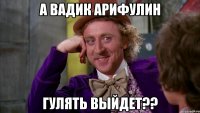 А Вадик арифулин Гулять выйдет??