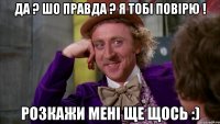 да ? шо правда ? я тобі повірю ! Розкажи мені ще щось :)