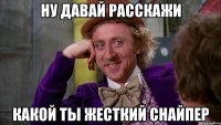 ну давай расскажи какой ты жесткий снайпер