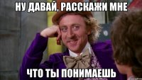Ну давай, расскажи мне что ты понимаешь