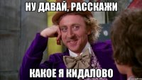 НУ ДАВАЙ, РАССКАЖИ КАКОЕ Я КИДАЛОВО