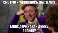Смотрю и удивляюсь, как земля таких держит как Димку ПОПКОВУ