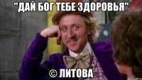 "дай бог тебе здоровья" © Литова