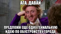 ага, давай предложи еще одну гениальную идею по обустройству города