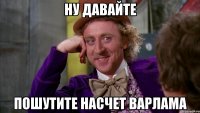 Ну давайте пошутите насчет Варлама