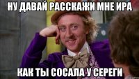 Ну давай расскажи мне Ира Как ты сосала у Сереги