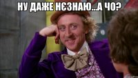 НУ даже нєзнаю...А чо? 