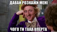 Давай розкажи мені чого ти така вперта