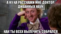А ну ка расскажи мне доктор диванных наук как ты всех вылечить собрался
