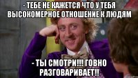 - Тебе не кажется что у тебя высокомерное отношение к людям - Ты смотри!!! говно разговаривает!!