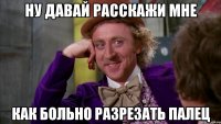 Ну давай расскажи мне Как больно разрезать палец