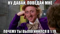 Ну давай, поведай мне почему ты вылогинился в 1:19.