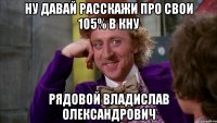 ну давай расскажи про свои 105% в КНУ Рядовой Владислав Олександрович