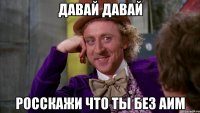 давай давай росскажи что ты без аим