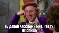  Ну давай расскажи мне, что ты не спишь