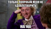 только попробуй меня не удовлетворить Hai Hai