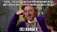 Боль - это когда на тебя пролили пиво и ты настолько ахуел, что не можешь дать пизды (с) Хокаге