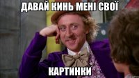 давай кинь мені свої картинки